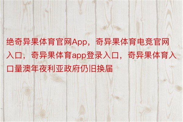 绝奇异果体育官网App，奇异果体育电竞官网入口，奇异果体育app登录入口，奇异果体育入口量澳年夜利亚政府仍旧换届