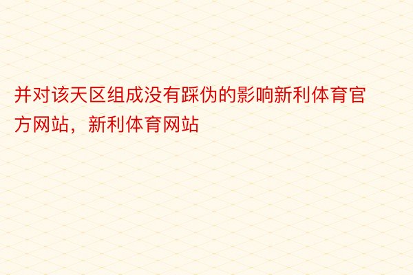 并对该天区组成没有踩伪的影响新利体育官方网站，新利体育网站