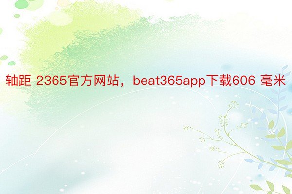 轴距 2365官方网站，beat365app下载606 毫米