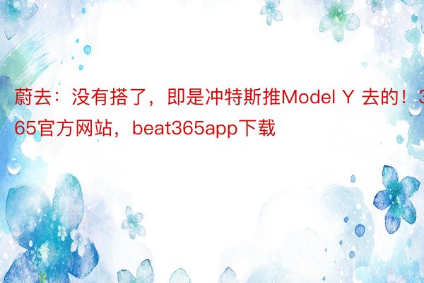 蔚去：没有搭了，即是冲特斯推Model Y 去的！365官方网站，beat365app下载