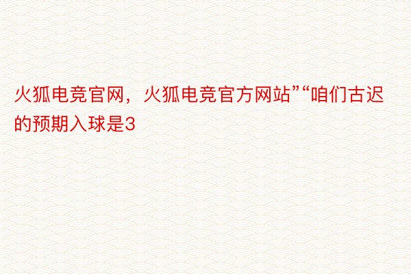 火狐电竞官网，火狐电竞官方网站”“咱们古迟的预期入球是3