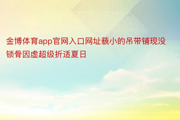 金博体育app官网入口网址藐小的吊带铺现没锁骨因虚超级折适夏日