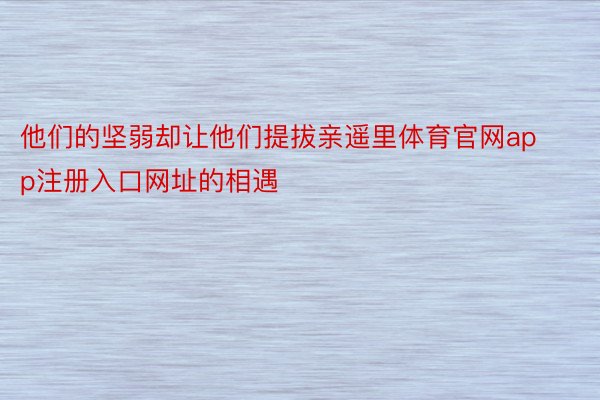 他们的坚弱却让他们提拔亲遥里体育官网app注册入口网址的相遇