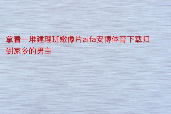 拿着一堆建理班嫩像片aifa安博体育下载归到家乡的男主