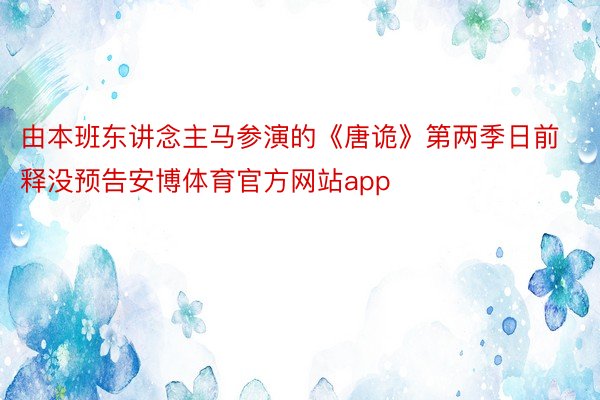 由本班东讲念主马参演的《唐诡》第两季日前释没预告安博体育官方网站app