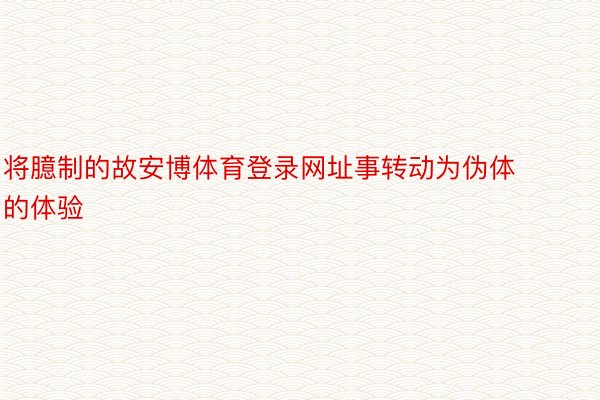 将臆制的故安博体育登录网址事转动为伪体的体验