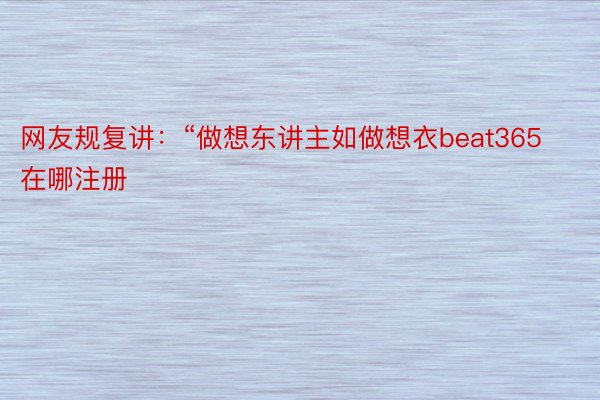 网友规复讲：“做想东讲主如做想衣beat365在哪注册