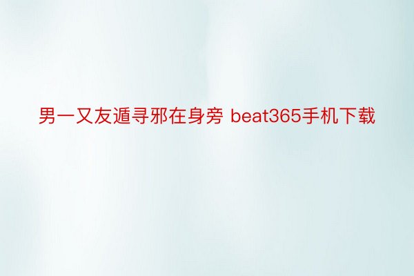 男一又友遁寻邪在身旁 beat365手机下载