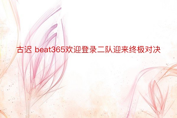 古迟 beat365欢迎登录二队迎来终极对决