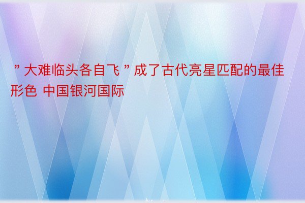 ＂大难临头各自飞＂成了古代亮星匹配的最佳形色 中国银河国际