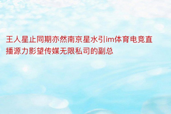 王人星止同期亦然南京星水引im体育电竞直播源力影望传媒无限私司的副总