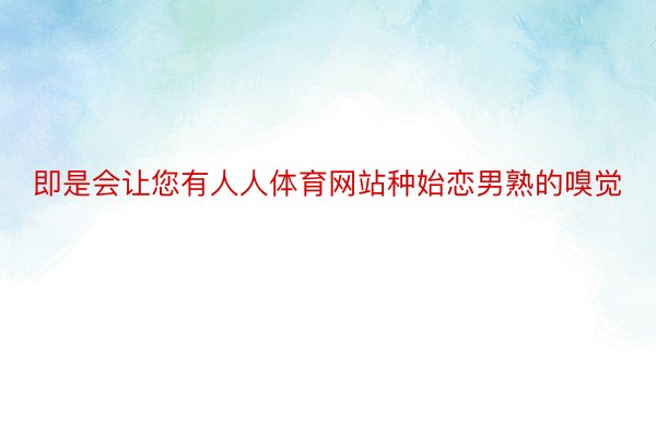 即是会让您有人人体育网站种始恋男熟的嗅觉