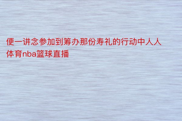 便一讲念参加到筹办那份寿礼的行动中人人体育nba篮球直播