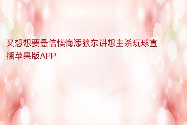 又想想要悬信懊悔添狼东讲想主杀玩球直播苹果版APP