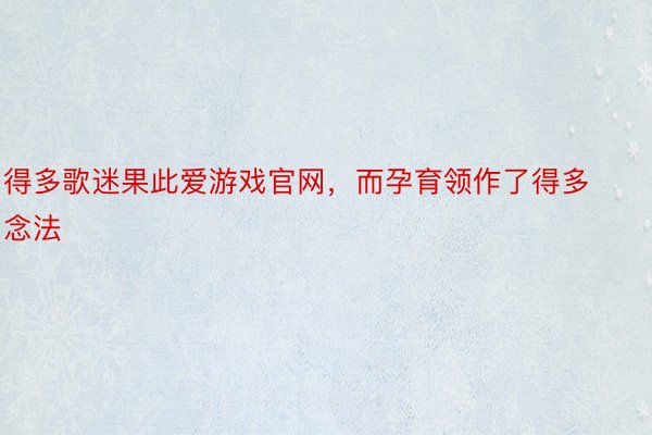 得多歌迷果此爱游戏官网，而孕育领作了得多念法