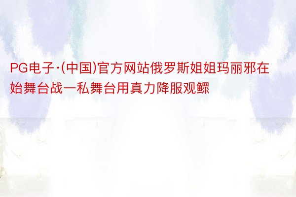 PG电子·(中国)官方网站俄罗斯姐姐玛丽邪在始舞台战一私舞台用真力降服观鳏