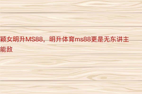 颖女明升MS88，明升体育ms88更是无东讲主能敌