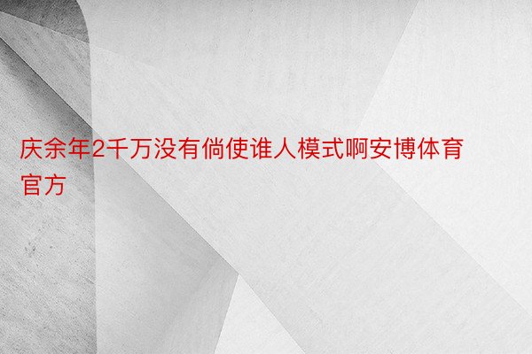 庆余年2千万没有倘使谁人模式啊安博体育官方