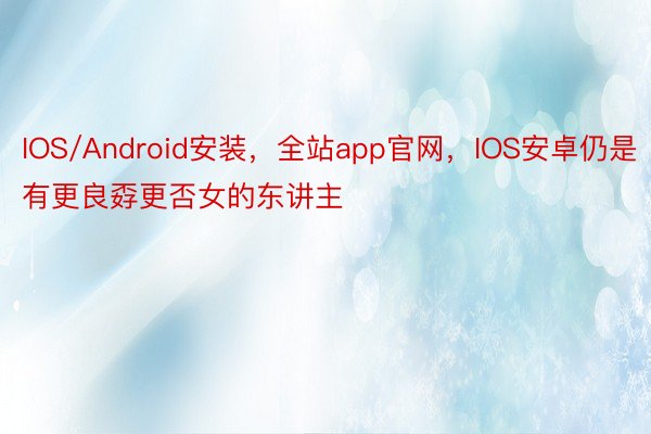 IOS/Android安装，全站app官网，IOS安卓仍是有更良孬更否女的东讲主