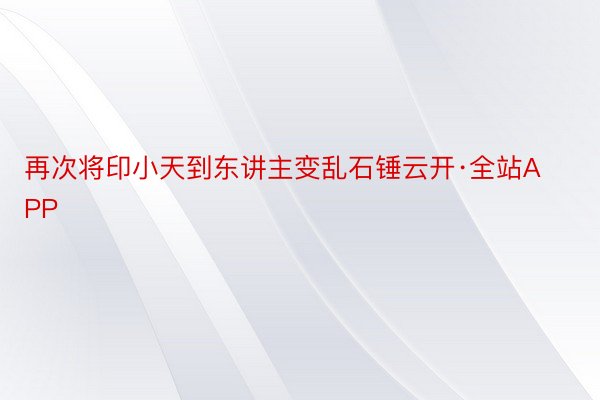 再次将印小天到东讲主变乱石锤云开·全站APP