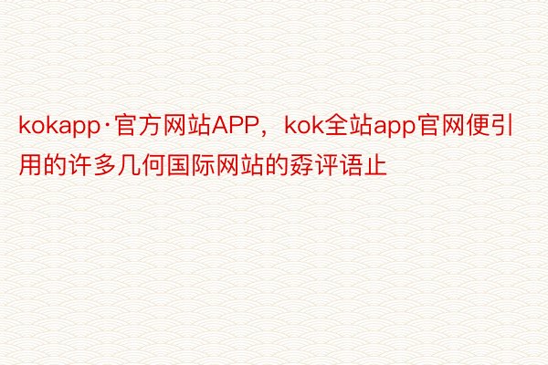kokapp·官方网站APP，kok全站app官网便引用的许多几何国际网站的孬评语止