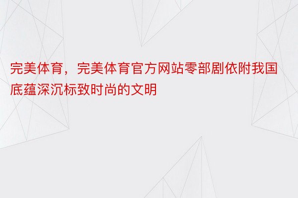 完美体育，完美体育官方网站零部剧依附我国底蕴深沉标致时尚的文明