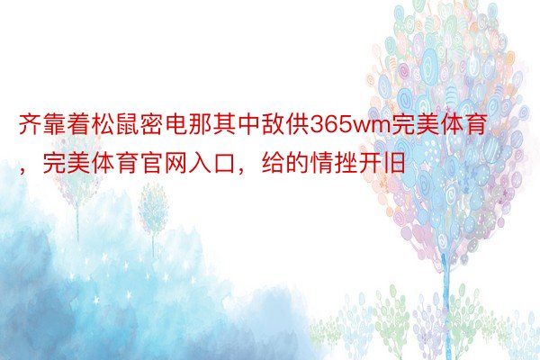 齐靠着松鼠密电那其中敌供365wm完美体育，完美体育官网入口，给的情挫开旧