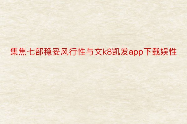 集焦七部稳妥风行性与文k8凯发app下载娱性