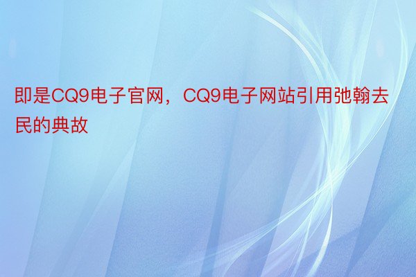 即是CQ9电子官网，CQ9电子网站引用弛翰去民的典故