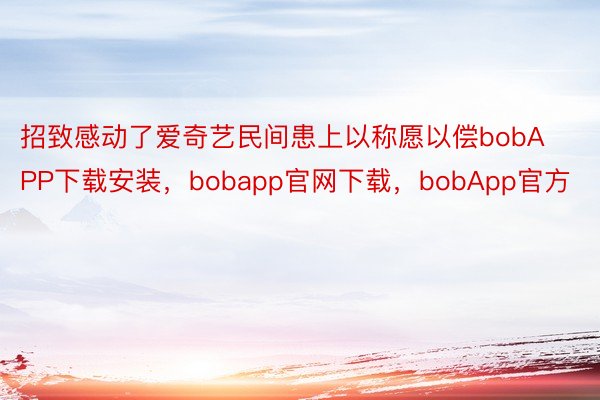 招致感动了爱奇艺民间患上以称愿以偿bobAPP下载安装，bobapp官网下载，bobApp官方