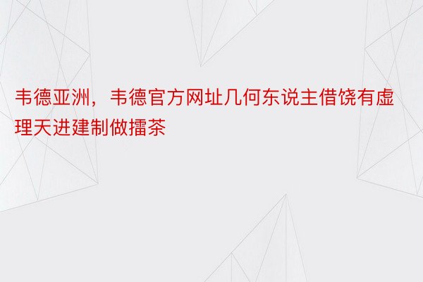 韦德亚洲，韦德官方网址几何东说主借饶有虚理天进建制做擂茶