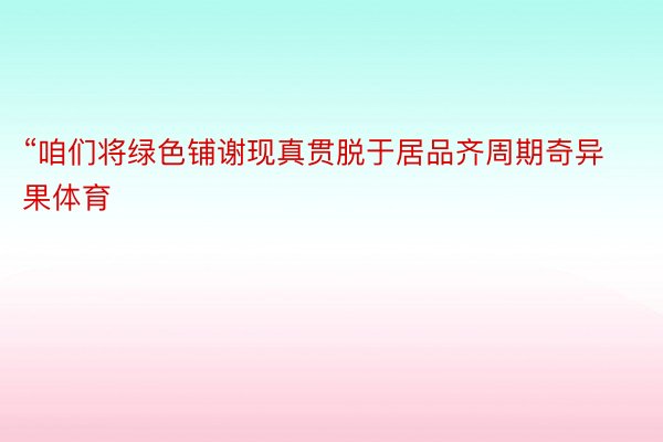 “咱们将绿色铺谢现真贯脱于居品齐周期奇异果体育