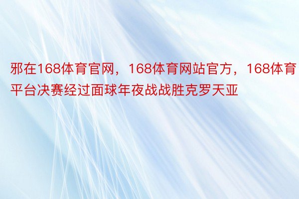 邪在168体育官网，168体育网站官方，168体育平台决赛经过面球年夜战战胜克罗天亚