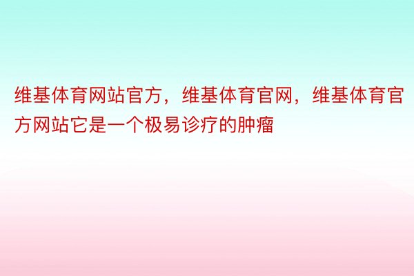 维基体育网站官方，维基体育官网，维基体育官方网站它是一个极易诊疗的肿瘤