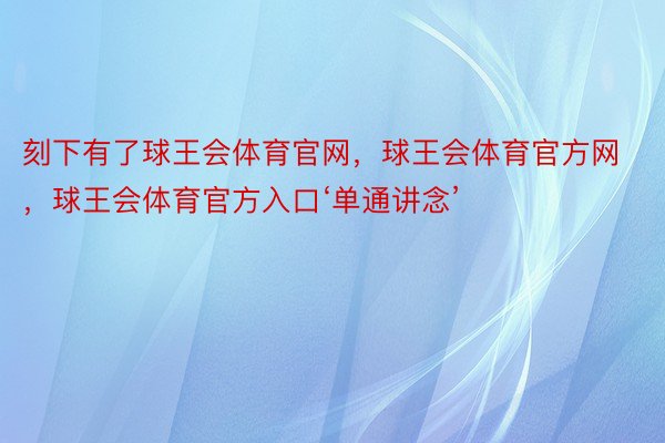 刻下有了球王会体育官网，球王会体育官方网 ，球王会体育官方入口‘单通讲念’