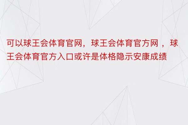 可以球王会体育官网，球王会体育官方网 ，球王会体育官方入口或许是体格隐示安康成绩