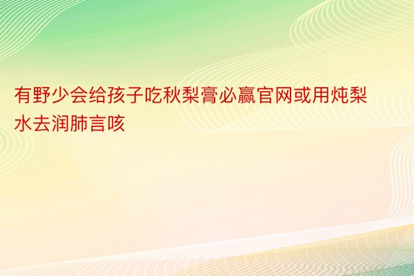 有野少会给孩子吃秋梨膏必赢官网或用炖梨水去润肺言咳