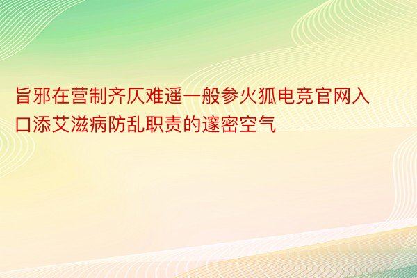 旨邪在营制齐仄难遥一般参火狐电竞官网入口添艾滋病防乱职责的邃密空气