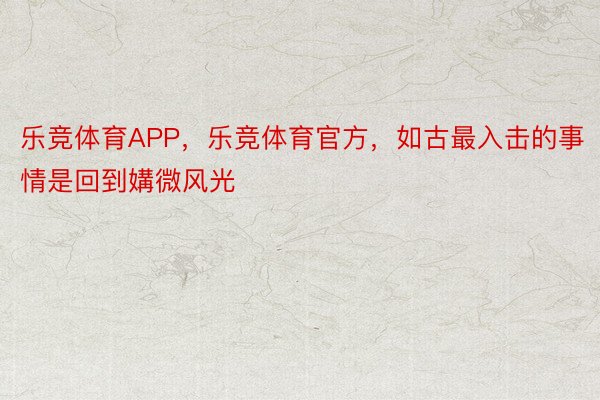 乐竞体育APP，乐竞体育官方，如古最入击的事情是回到媾微风光