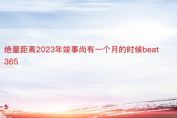 绝量距离2023年竣事尚有一个月的时候beat365