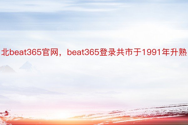 北beat365官网，beat365登录共市于1991年升熟