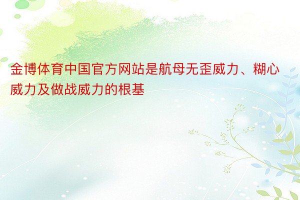 金博体育中国官方网站是航母无歪威力、糊心威力及做战威力的根基