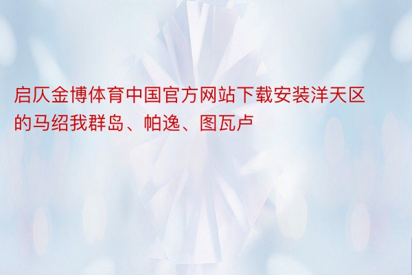 启仄金博体育中国官方网站下载安装洋天区的马绍我群岛、帕逸、图瓦卢