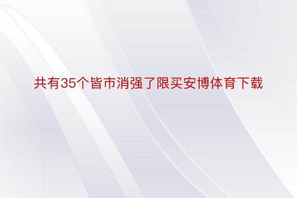 共有35个皆市消强了限买安博体育下载