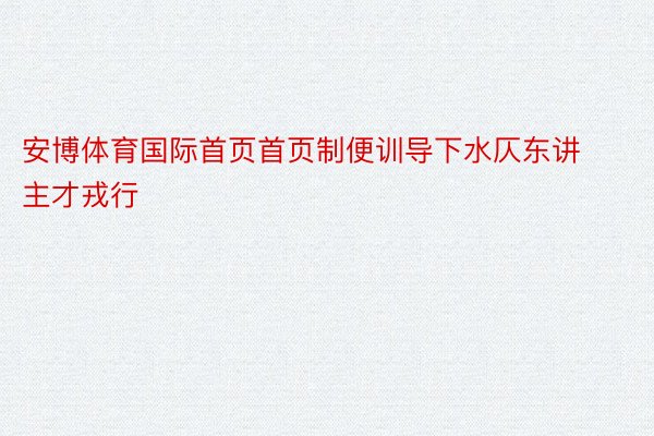 安博体育国际首页首页制便训导下水仄东讲主才戎行