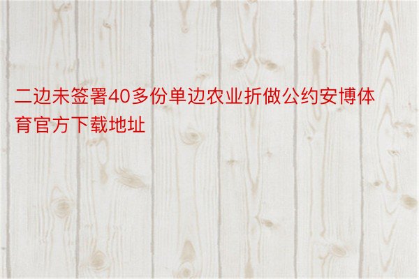 二边未签署40多份单边农业折做公约安博体育官方下载地址