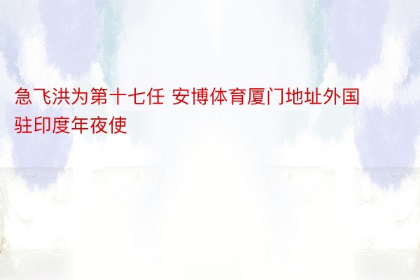 急飞洪为第十七任 安博体育厦门地址外国驻印度年夜使