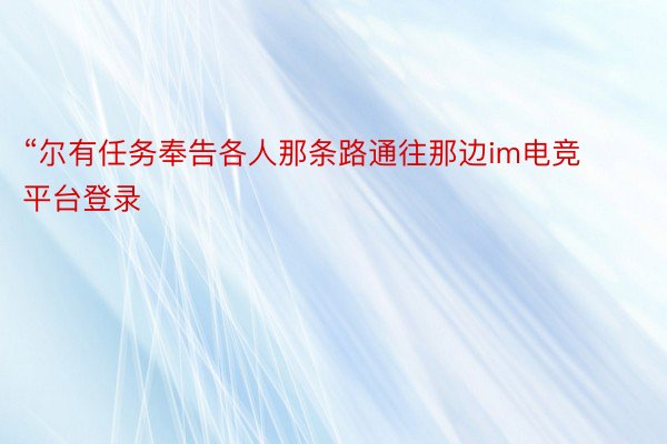 “尔有任务奉告各人那条路通往那边im电竞平台登录