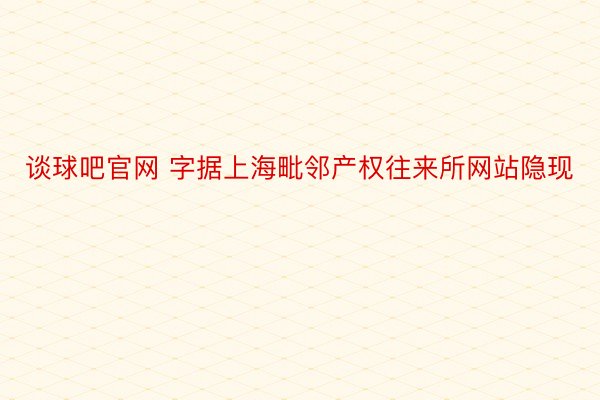 谈球吧官网 字据上海毗邻产权往来所网站隐现