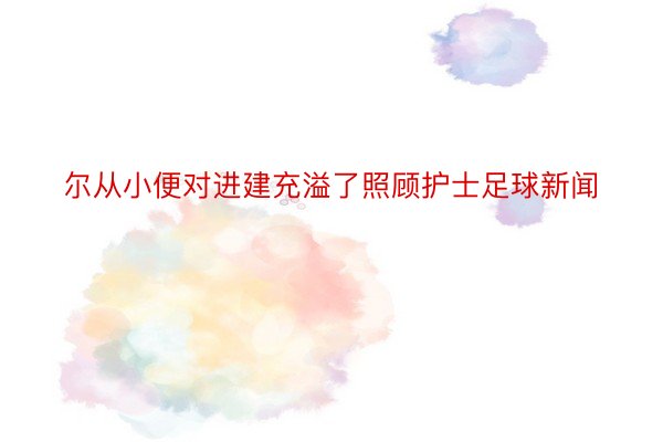 尔从小便对进建充溢了照顾护士足球新闻